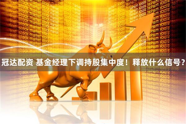 冠达配资 基金经理下调持股集中度！释放什么信号？