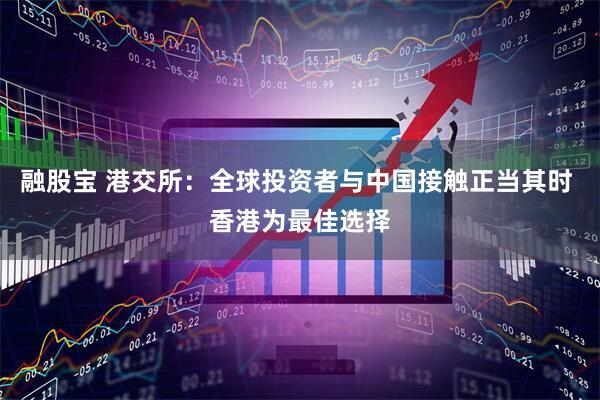融股宝 港交所：全球投资者与中国接触正当其时 香港为最佳选择