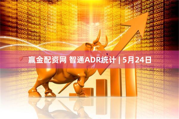 赢金配资网 智通ADR统计 | 5月24日