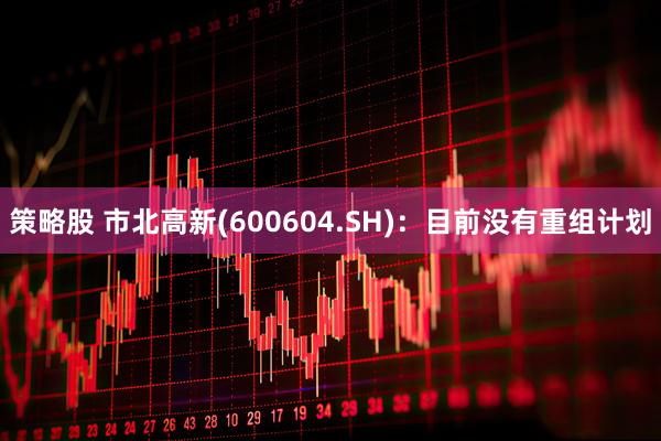策略股 市北高新(600604.SH)：目前没有重组计划