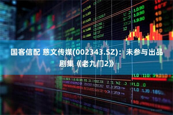 国客信配 慈文传媒(002343.SZ)：未参与出品剧集《老九门2》