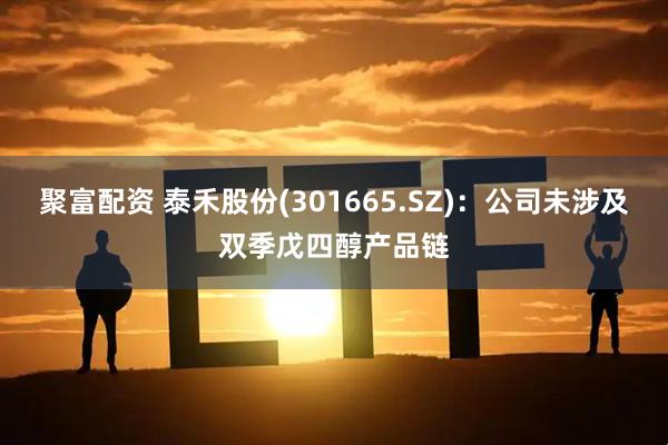 聚富配资 泰禾股份(301665.SZ)：公司未涉及双季戊四醇产品链