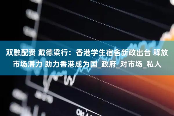 双融配资 戴德梁行：香港学生宿舍新政出台 释放市场潜力 助力香港成为国_政府_对市场_私人