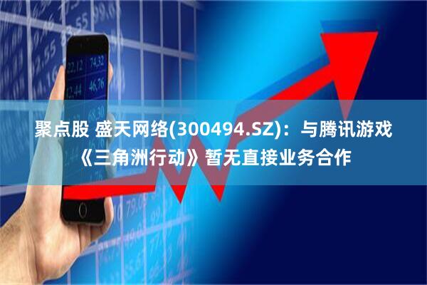 聚点股 盛天网络(300494.SZ)：与腾讯游戏《三角洲行动》暂无直接业务合作