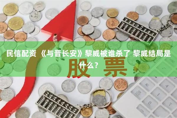 民信配资 《与晋长安》黎威被谁杀了 黎威结局是什么？