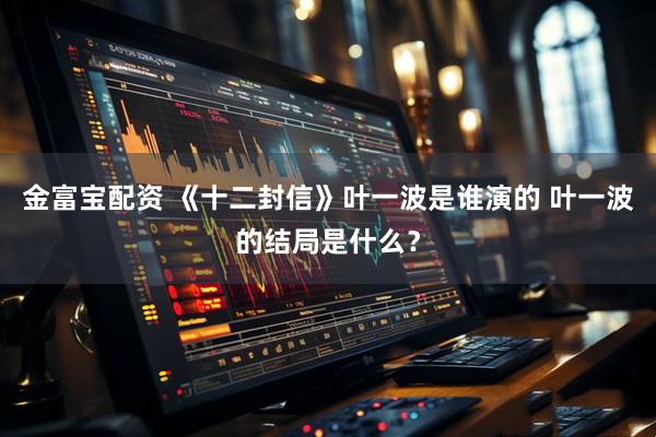 金富宝配资 《十二封信》叶一波是谁演的 叶一波的结局是什么？