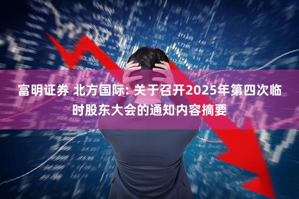 富明证券 北方国际: 关于召开2025年第四次临时股东大会的通知内容摘要