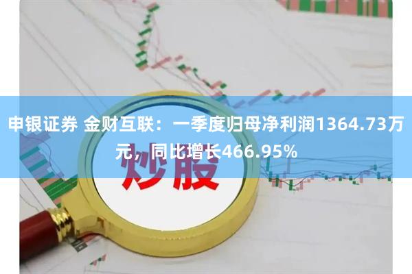 申银证券 金财互联：一季度归母净利润1364.73万元，同比增长466.95%