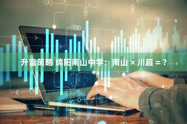 升富策略 绵阳南山中学：南山 × 川超 = ？